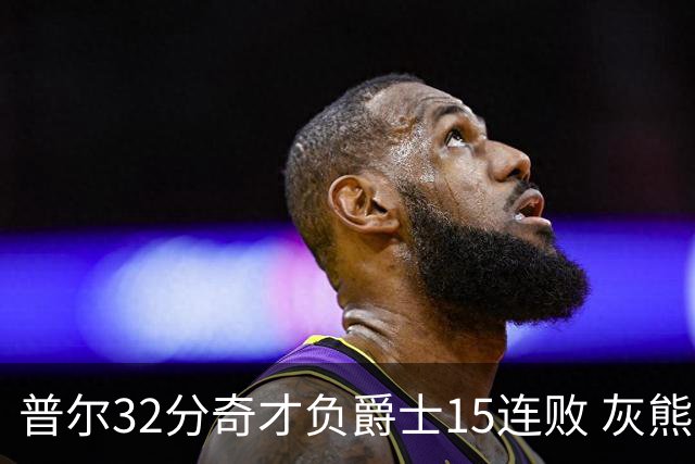 普尔32分奇才负爵士15连败 灰熊胜篮网止5连败